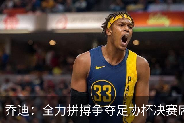 乔迪：全力拼搏争夺足协杯决赛席位，向冠军发起冲击